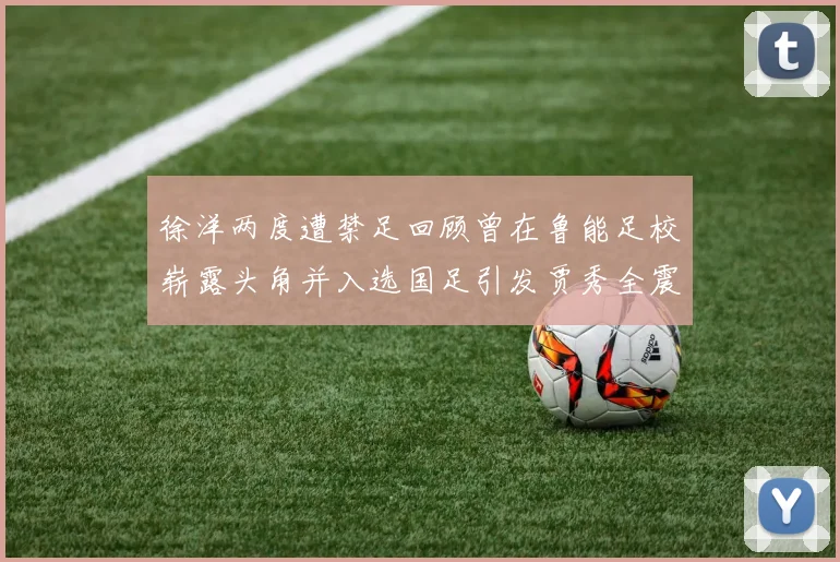 徐洋两度遭禁足回顾曾在鲁能足校崭露头角并入选国足引发贾秀全震惊