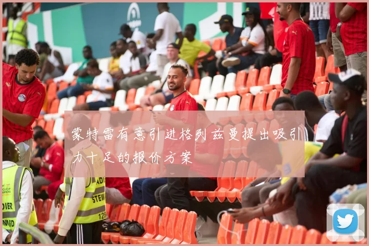 蒙特雷有意引进格列兹曼提出吸引力十足的报价方案