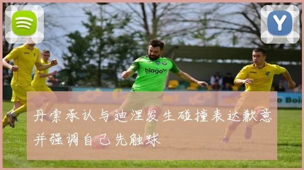 丹索承认与迪涅发生碰撞表达歉意并强调自己先触球