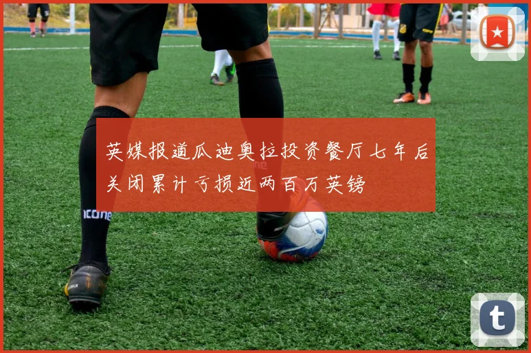 英媒报道瓜迪奥拉投资餐厅七年后关闭累计亏损近两百万英镑