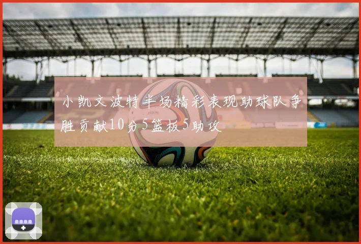 小凯文波特半场精彩表现助球队争胜贡献10分5篮板5助攻