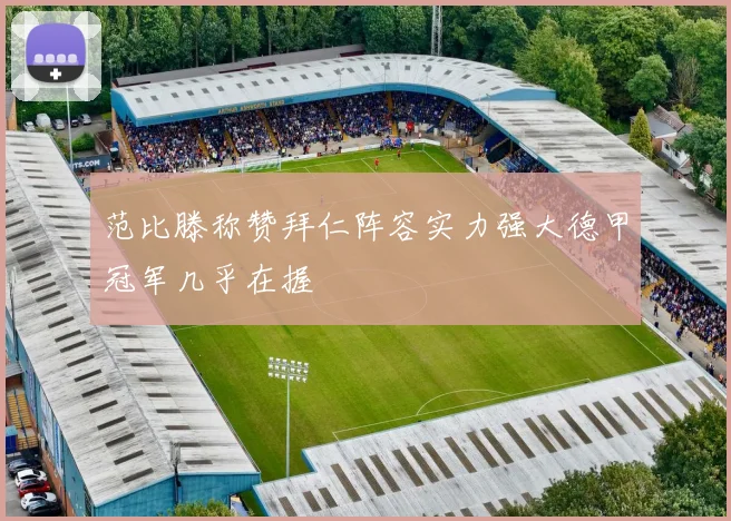 范比滕称赞拜仁阵容实力强大德甲冠军几乎在握