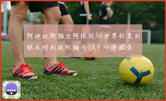 阿迪达斯推出阿根廷06世界杯复刻球衣特别版附梅西19号印字服务
